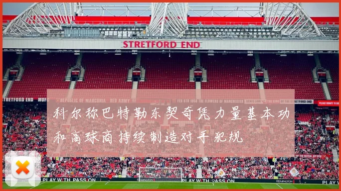 科尔称巴特勒东契奇凭力量基本功和高球商持续制造对手犯规