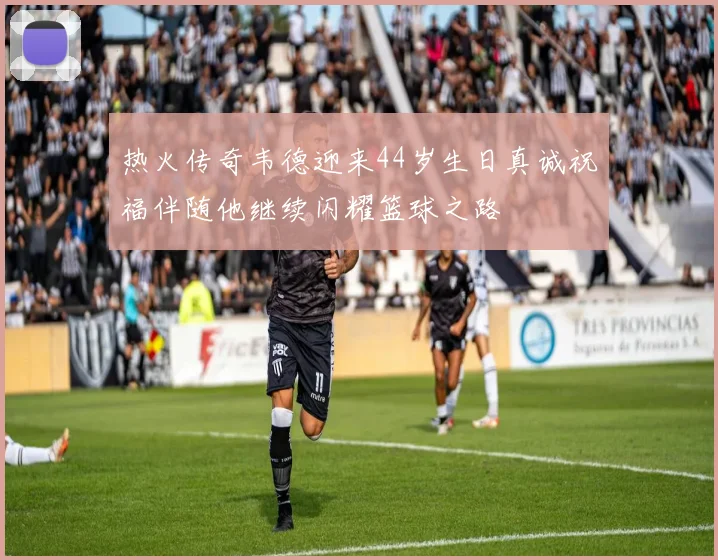 热火传奇韦德迎来44岁生日真诚祝福伴随他继续闪耀篮球之路