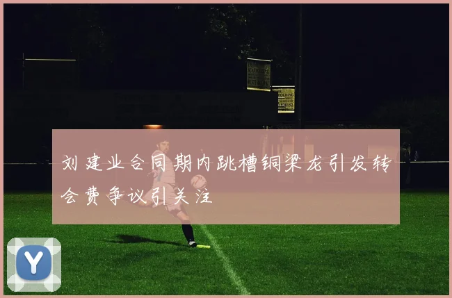 刘建业合同期内跳槽铜梁龙引发转会费争议引关注