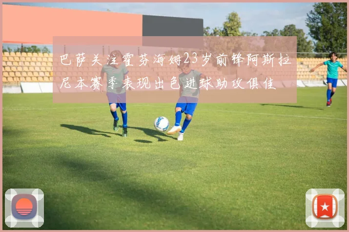 巴萨关注霍芬海姆23岁前锋阿斯拉尼本赛季表现出色进球助攻俱佳