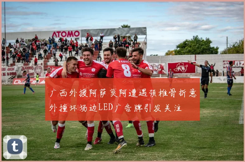 广西外援阿萨莫阿遭遇颈椎骨折意外撞坏场边LED广告牌引发关注