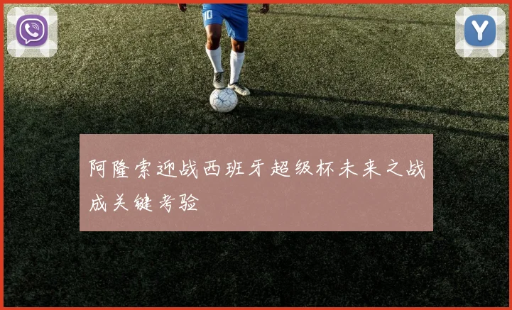 阿隆索迎战西班牙超级杯未来之战成关键考验