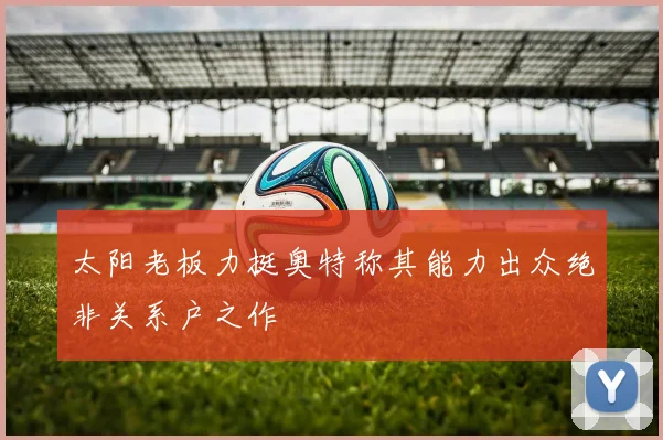 太阳老板力挺奥特称其能力出众绝非关系户之作