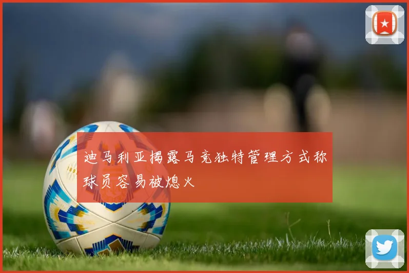 迪马利亚揭露马竞独特管理方式称球员容易被熄火