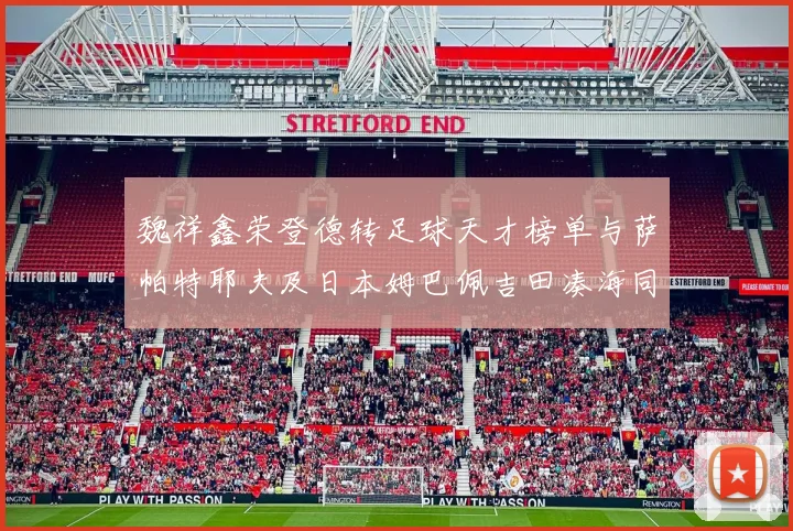 魏祥鑫荣登德转足球天才榜单与萨帕特耶夫及日本姆巴佩吉田凑海同列