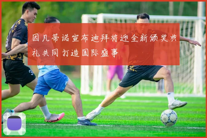 因凡蒂诺宣布迪拜将迎全新颁奖典礼共同打造国际盛事