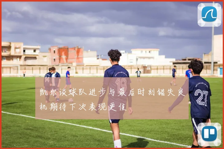 凯尔谈球队进步与最后时刻错失良机期待下次表现更佳