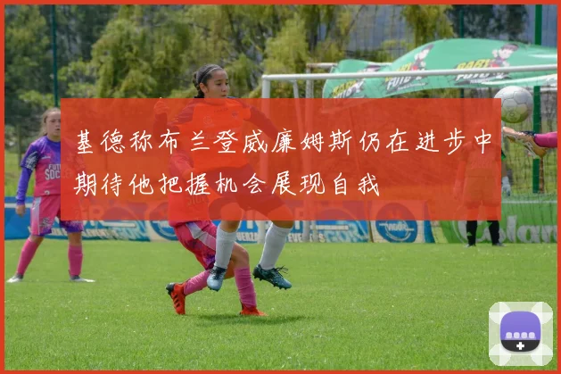 基德称布兰登威廉姆斯仍在进步中期待他把握机会展现自我
