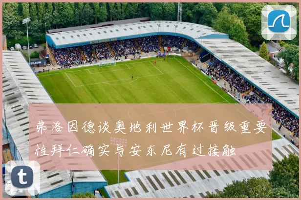 弗洛因德谈奥地利世界杯晋级重要性拜仁确实与安东尼有过接触