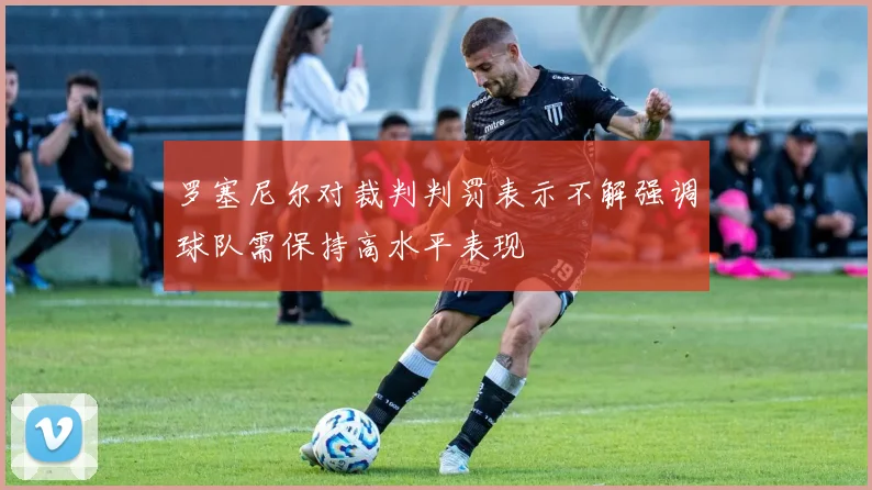 罗塞尼尔对裁判判罚表示不解强调球队需保持高水平表现