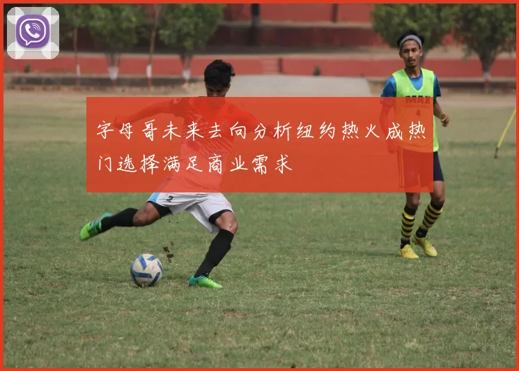 字母哥未来去向分析纽约热火成热门选择满足商业需求