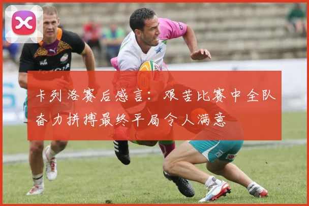 卡列洛赛后感言：艰苦比赛中全队奋力拼搏最终平局令人满意