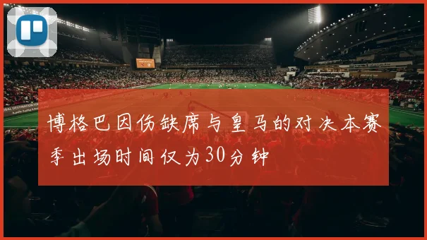 博格巴因伤缺席与皇马的对决本赛季出场时间仅为30分钟
