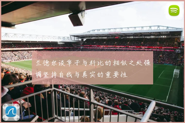 兰德尔谈华子与科比的相似之处强调坚持自我与真实的重要性