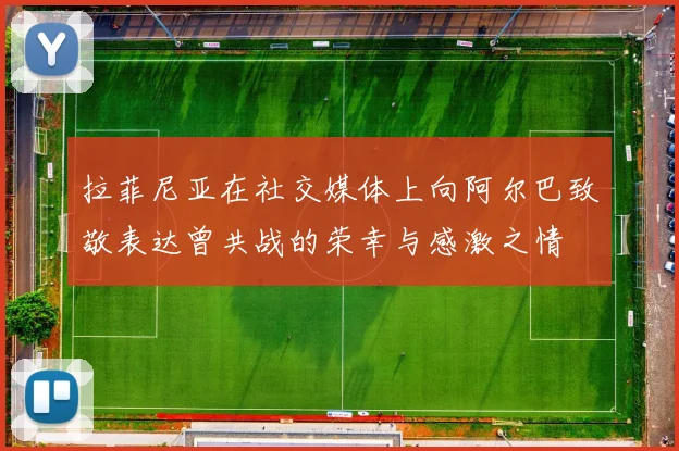 拉菲尼亚在社交媒体上向阿尔巴致敬表达曾共战的荣幸与感激之情