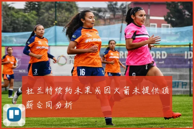 杜兰特续约未果或因火箭未提供顶薪合同分析