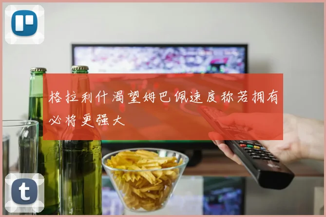 格拉利什渴望姆巴佩速度称若拥有必将更强大