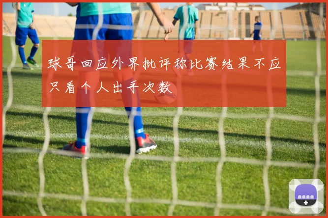 球哥回应外界批评称比赛结果不应只看个人出手次数