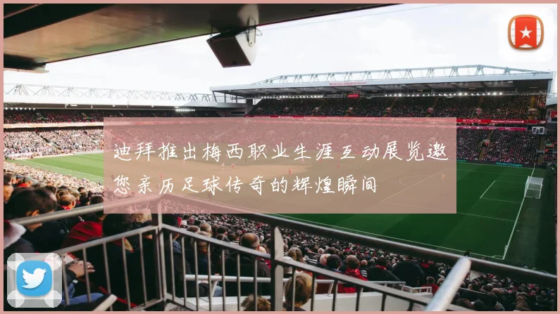 迪拜推出梅西职业生涯互动展览邀您亲历足球传奇的辉煌瞬间