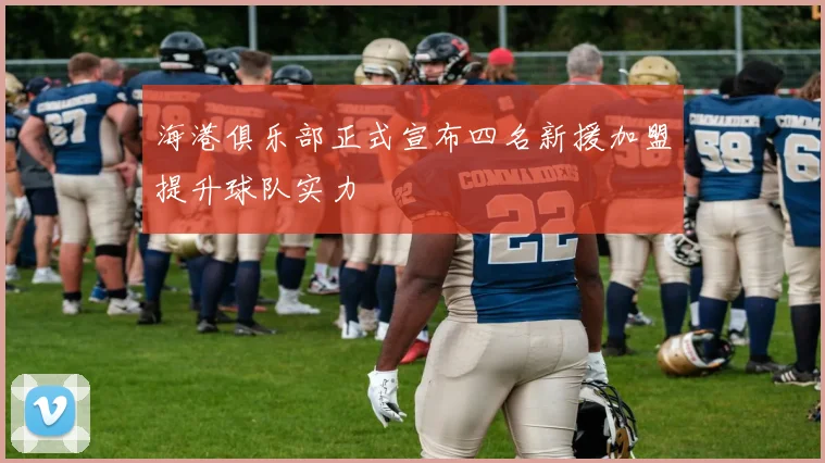 海港俱乐部正式宣布四名新援加盟提升球队实力