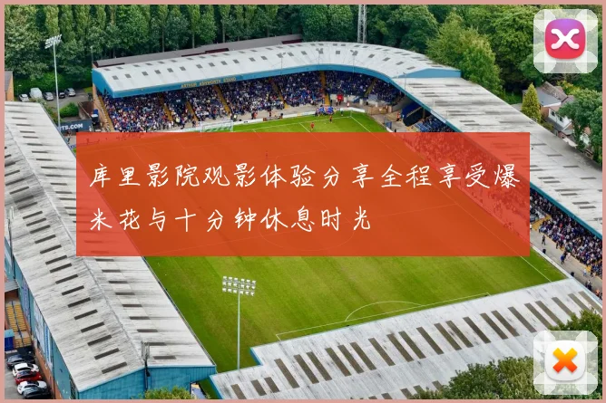 库里影院观影体验分享全程享受爆米花与十分钟休息时光
