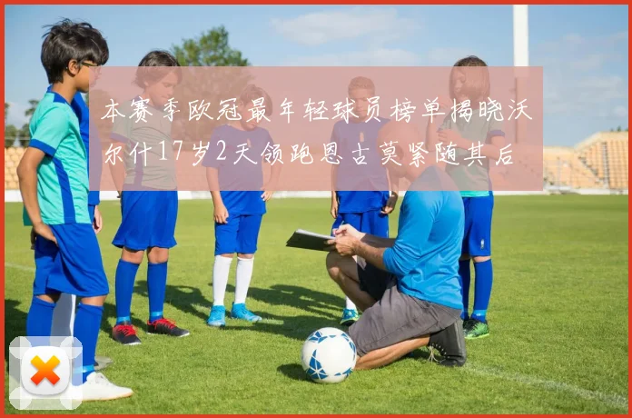 本赛季欧冠最年轻球员榜单揭晓沃尔什17岁2天领跑恩古莫紧随其后