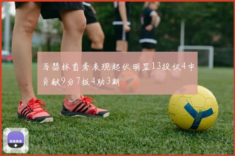 马瑟林首秀表现起伏明显13投仅4中贡献9分7板4助3断