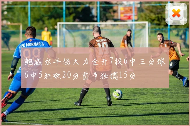 鲍威尔半场火力全开7投6中三分球6中5狂砍20分首节独揽15分